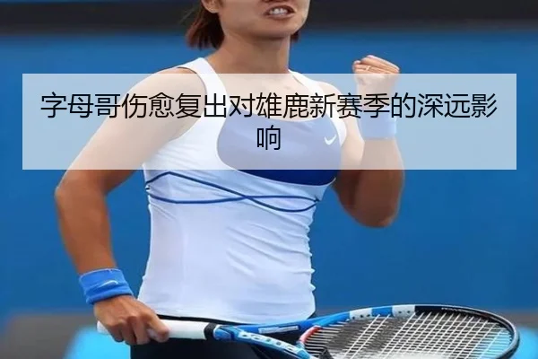 字母哥伤愈复出对雄鹿新赛季的深远影响